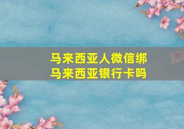 马来西亚人微信绑马来西亚银行卡吗