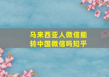 马来西亚人微信能转中国微信吗知乎