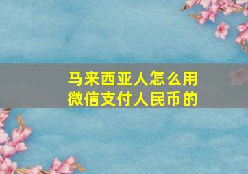 马来西亚人怎么用微信支付人民币的