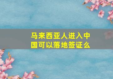 马来西亚人进入中国可以落地签证么