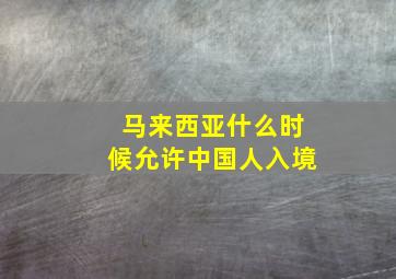 马来西亚什么时候允许中国人入境