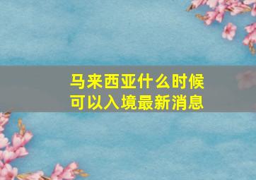 马来西亚什么时候可以入境最新消息