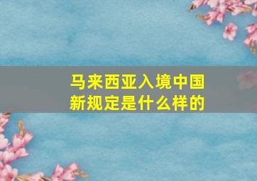 马来西亚入境中国新规定是什么样的