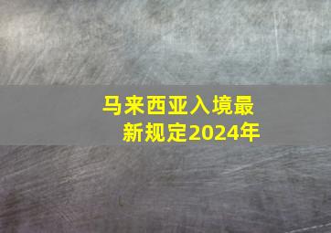 马来西亚入境最新规定2024年