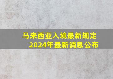 马来西亚入境最新规定2024年最新消息公布