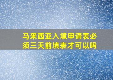 马来西亚入境申请表必须三天前填表才可以吗