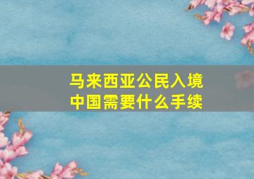 马来西亚公民入境中国需要什么手续