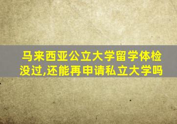 马来西亚公立大学留学体检没过,还能再申请私立大学吗