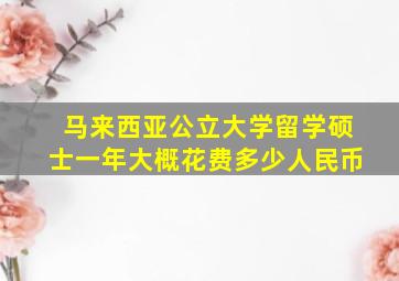 马来西亚公立大学留学硕士一年大概花费多少人民币