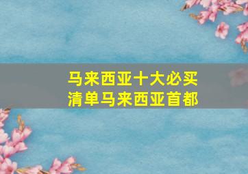 马来西亚十大必买清单马来西亚首都