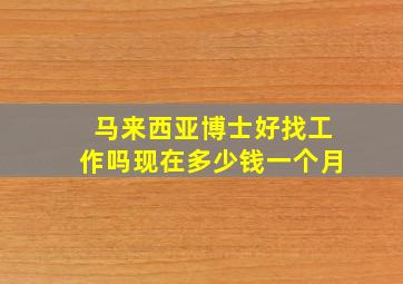 马来西亚博士好找工作吗现在多少钱一个月