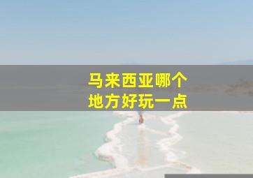 马来西亚哪个地方好玩一点