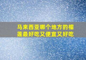 马来西亚哪个地方的榴莲最好吃又便宜又好吃