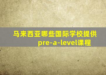 马来西亚哪些国际学校提供pre-a-level课程