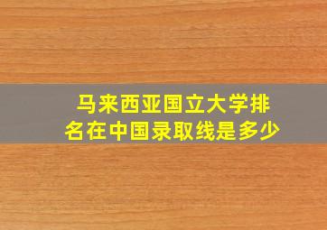 马来西亚国立大学排名在中国录取线是多少