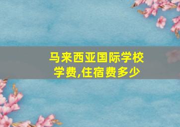 马来西亚国际学校学费,住宿费多少