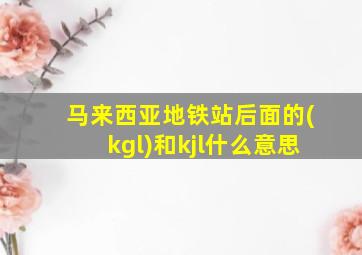 马来西亚地铁站后面的(kgl)和kjl什么意思