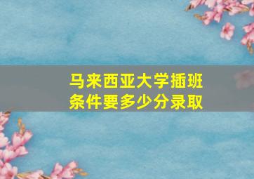 马来西亚大学插班条件要多少分录取