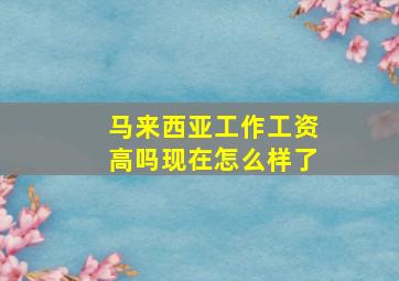 马来西亚工作工资高吗现在怎么样了