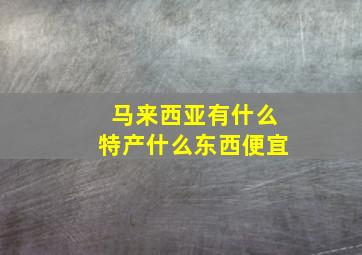 马来西亚有什么特产什么东西便宜