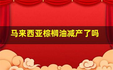 马来西亚棕榈油减产了吗