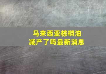 马来西亚棕榈油减产了吗最新消息