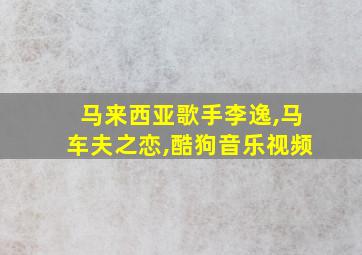 马来西亚歌手李逸,马车夫之恋,酷狗音乐视频