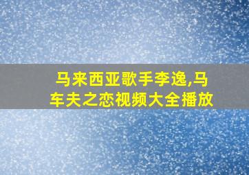 马来西亚歌手李逸,马车夫之恋视频大全播放