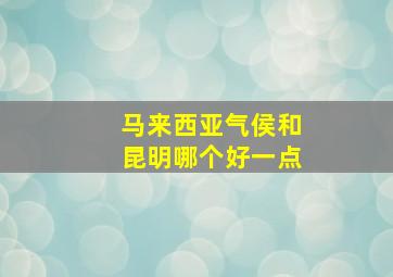 马来西亚气侯和昆明哪个好一点