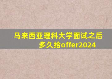 马来西亚理科大学面试之后多久给offer2024