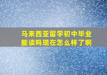 马来西亚留学初中毕业能读吗现在怎么样了啊