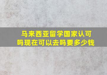 马来西亚留学国家认可吗现在可以去吗要多少钱