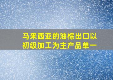 马来西亚的油棕出口以初级加工为主产品单一