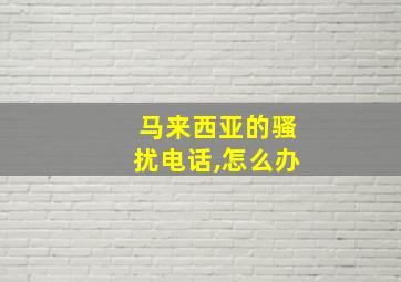 马来西亚的骚扰电话,怎么办