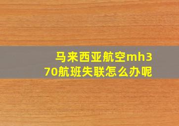 马来西亚航空mh370航班失联怎么办呢