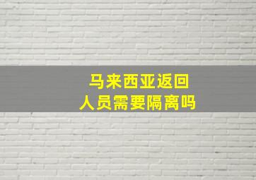 马来西亚返回人员需要隔离吗