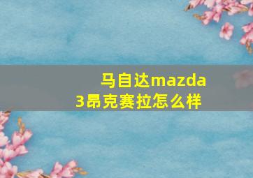 马自达mazda3昂克赛拉怎么样