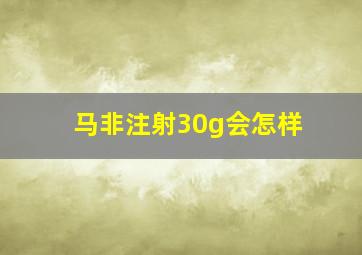 马非注射30g会怎样