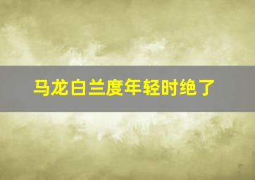 马龙白兰度年轻时绝了