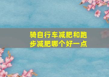 骑自行车减肥和跑步减肥哪个好一点