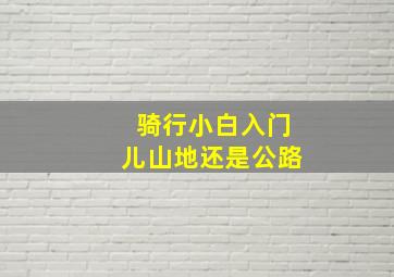 骑行小白入门儿山地还是公路