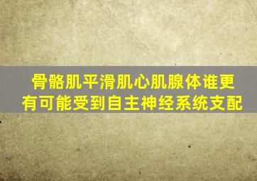 骨骼肌平滑肌心肌腺体谁更有可能受到自主神经系统支配