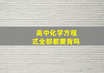 高中化学方程式全部都要背吗