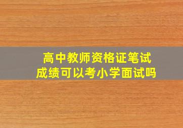 高中教师资格证笔试成绩可以考小学面试吗