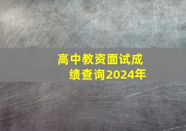 高中教资面试成绩查询2024年