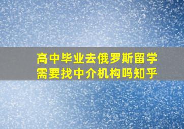 高中毕业去俄罗斯留学需要找中介机构吗知乎