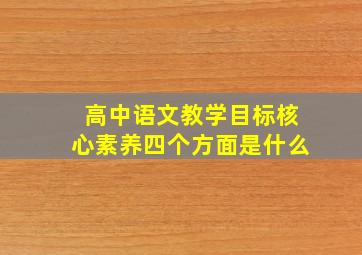 高中语文教学目标核心素养四个方面是什么