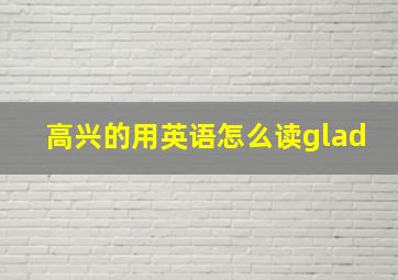 高兴的用英语怎么读glad