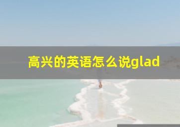 高兴的英语怎么说glad