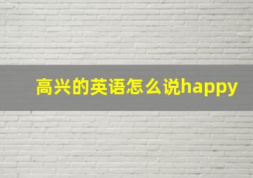 高兴的英语怎么说happy